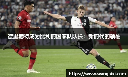 德里赫特成为比利时国家队队长：新时代的领袖